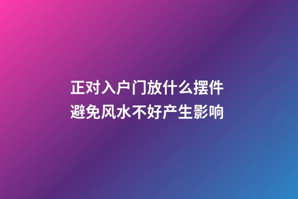 正对入户门放什么摆件 避免风水不好产生影响